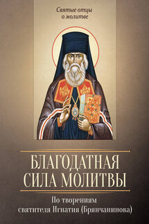 Благодатная сила молитвы. По творениям святителя Игнатия (Брянчанинова) - Сергей Милов