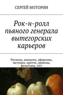 Рок-н-ролл пьяного генерала вытегорских карьеров. Рассказы, анекдоты, афоризмы, частушки, притчи, приколы, фельетоны, тост - Сергей Моторин