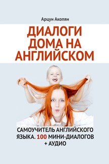 Диалоги дома на английском. Самоучитель английского языка. 100 мини-диалогов + аудио - Арцун Акопян