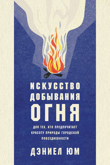 Искусство добывания огня. Для тех, кто предпочитает красоту природы городской повседневности - Дэниел Юм