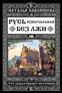 Русь изначальная без лжи. Что замалчивают историки - Наталья Павлищева