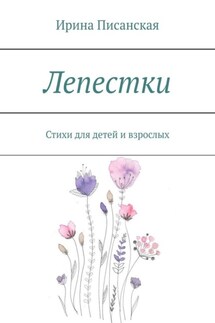 Лепестки. Стихи для детей и взрослых - Ирина Писанская