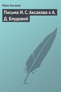 Письма И. С. Аксакова к А. Д. Блудовой - Иван Аксаков