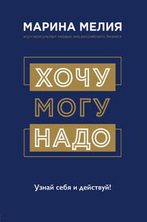 Хочу – Mогу – Надо. Узнай себя и действуй! - Марина Мелия