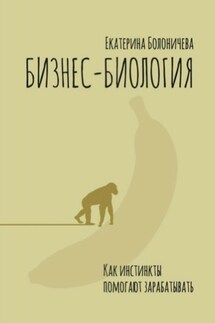 Бизнес-биология. Как инстинкты помогают зарабатывать - Екатерина Болоничева