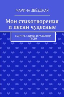 Мои стихотворения и песни чудесные. Сборник стихов и радужных песен - Марина Звёздная