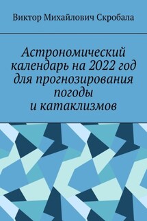 Астрономический календарь на 2022 год для прогнозирования погоды и катаклизмов - Виктор Скробала