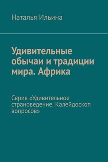 Удивительные обычаи и традиции мира. Африка. Серия «Удивительное страноведение. Калейдоскоп вопросов» - Наталья Ильина