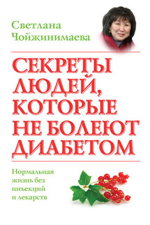 Секреты людей, которые не болеют диабетом. Нормальная жизнь без инъекций и лекарств - Светлана Чойжинимаева