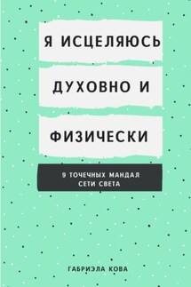 Я исцеляюсь духовно и физически. 9 точечных мандал сети света - Габриэла Кова
