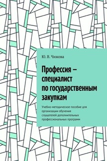 Профессия – специалист по государственным закупкам. Учебно-методическое пособие для организации обучения слушателей дополнительных профессиональных программ - Ю. Чижова