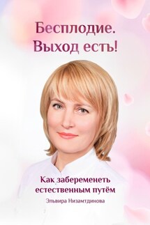 Бесплодие. Выход есть! Как забеременеть естественным путём. Бесплодие. Катастрофа человечества или спасение - Эльвира Низамтдинова