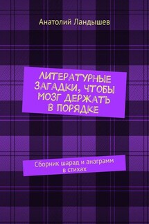 Литературные загадки, чтобы мозг держать в порядке. Сборник шарад и анаграмм в стихах - Анатолий Ландышев