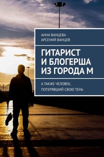 Гитарист и блогерша из города М. А также человек, потерявший свою тень - Анна Ванцева, Арсений Ванцев
