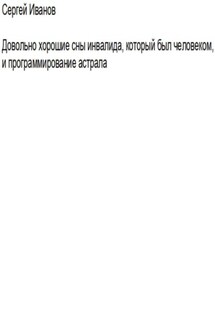 Довольно хорошие сны инвалида, который был человеком, и программирование астрала - Сергей Иванов