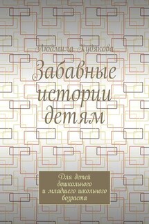 Забавные истории детям. Для детей дошкольного и младшего школьного возраста - Людмила Худякова