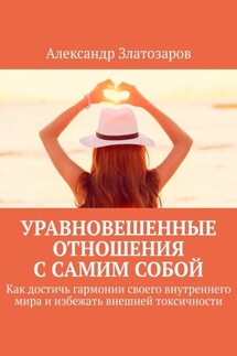 Уравновешенные отношения с самим собой. Как достичь гармонии своего внутреннего мира и избежать внешней токсичности - Александр Златозаров