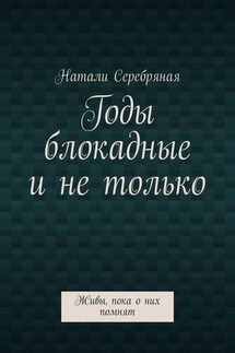 Годы блокадные и не только. Живы, пока о них помнят - Натали Серебряная