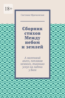 Сборник стихов Между небом и землей. А маленький ангел, поплакав немного, тихонько уснул на ладони у Бога - Светлана Мрачковская