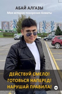 Действуй смело! Готовься наперед! Нарушай правила! Моя история покорения Алматы - Абай Алгазы