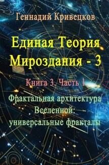 Единая теория мироздания – 3. Книга 3. Часть 1. Фрактальная архитектура Вселенной: универсальные фракталы - Геннадий Кривецков