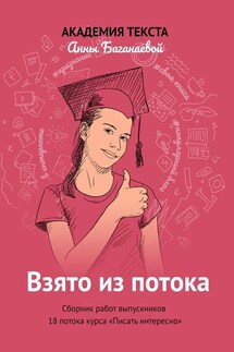 Взято из потока. Сборник работ выпускников 18-го потока курса «Писать интересно» - Академия текста Анны Баганаевой
