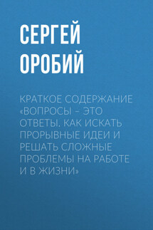 Краткое содержание «Вопросы – это ответы. Как искать прорывные идеи и решать сложные проблемы на работе и в жизни» - Сергей Оробий