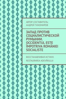 Запад против социалистической Румынии. Occidentul este împotriva României socialiste. Восстанавливая истину. Restaurarea adevărului - Андрей Тихомиров