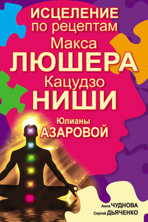 Исцеление по рецептам Макса Люшера, Кацудзо Ниши, Юлианы Азаровой - Сергей Дьяченко, Анна Чуднова