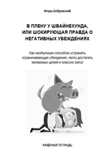 Рабочая тетрадь «В плену у Швайнехунда, или Шокирующая правда о негативных убеждениях» - Игорь Бобровский
