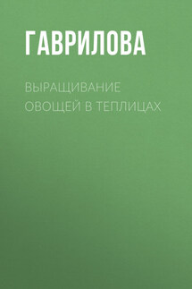 Выращивание овощей в теплицах и парниках - Анна Гаврилова