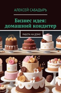 Бизнес идея: домашний кондитер. Работа на дому - Алексей Сабадырь