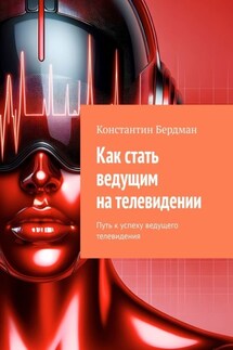 Как стать ведущим на телевидении. Путь к успеху ведущего телевидения - Константин Бердман
