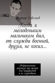 Когда я молоденьким мальчиком был, от службы военной, друзья, не косил… Неформальные рассказы про армию для пацифистов и не служивших - Виктор Савельев
