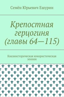 Крепостная герцогиня (главы 64—115). Квазиисторическая юмористическая эпопея - Семён Ешурин