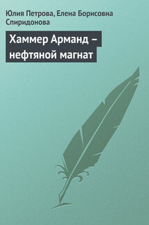 Хаммер Арманд – нефтяной магнат - Елена Борисовна Спиридонова, Юлия Александровна Петрова