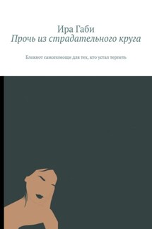 Прочь из страдательного круга. Блокнот самопомощи для тех, кто устал терпеть - Ира Габи