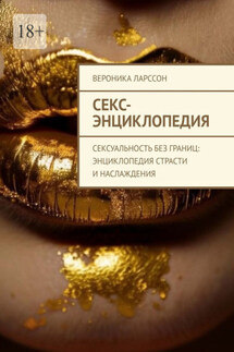 Секс-энциклопедия. Сексуальность без границ: энциклопедия страсти и наслаждения - Вероника Ларссон