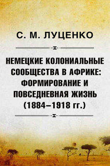 Немецкие колониальные сообщества в Африке: Формирование и повседневная жизнь (1884-1918 гг.) - Сергей Луценко