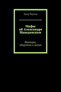 Мифы об Александре Македонском. Вампиры, оборотни и магия - Эдгар Чертков