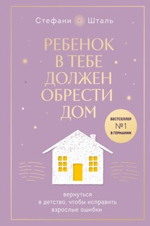 Ребенок в тебе должен обрести дом. Вернуться в детство, чтобы исправить взрослые ошибки - Стефани Шталь