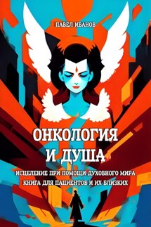 Онкология и Душа. Исцеление при помощи Духовного Мира. Книга для пациентов и их близких - Павел Иванов