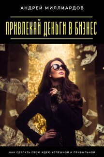 Привлекай деньги в бизнес. Как сделать свою идею успешной и прибыльной - Андрей Миллиардов