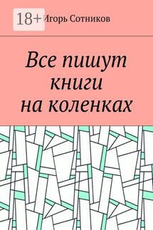 Все пишут книги на коленках - Игорь Сотников