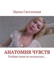 Анатомия чувств. Разбери меня по молекулам… - Ирина Светличная