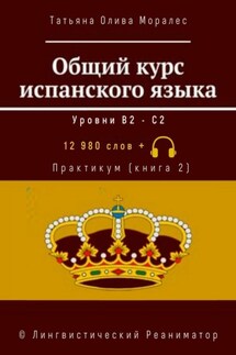 Общий курс испанского языка. Уровни В2—С2. Практикум (книга 2). 12 980 слов +. © Лингвистический Реаниматор - Татьяна Олива Моралес