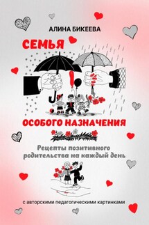 Семья особого назначения. Рецепты позитивного родительства на каждый день - Алина Бикеева