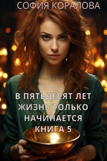В пятьдесят лет жизнь только начинается. Книга 5 - София Коралова