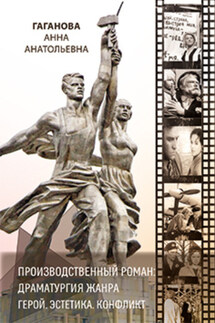 Производственный роман: драматургия жанра. Герой. Эстетика. Конфликт - Анна Гаганова