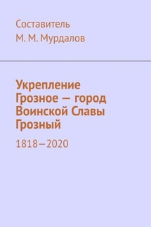 Укрепление Грозное – город Воинской Славы Грозный. 1818–2020 - Муслим Мурдалов